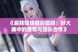 《麻辣姐妹精彩回顾：好大赛中的激情与团队合作》