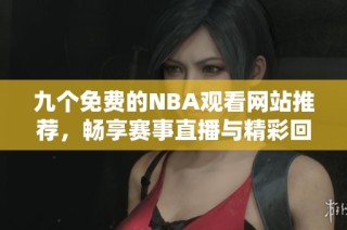 九个免费的NBA观看网站推荐，畅享赛事直播与精彩回放