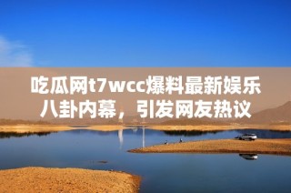 吃瓜网t7wcc爆料最新娱乐八卦内幕，引发网友热议