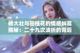 杨大壮与田桂花的情感纠葛揭秘：二十九次波折的背后故事