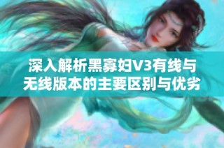 深入解析黑寡妇V3有线与无线版本的主要区别与优劣