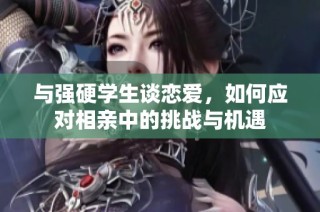 与强硬学生谈恋爱，如何应对相亲中的挑战与机遇