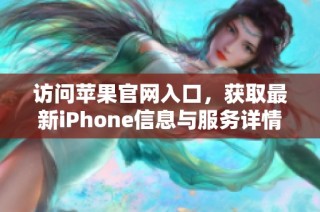 访问苹果官网入口，获取最新iPhone信息与服务详情
