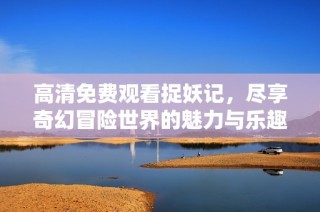 高清免费观看捉妖记，尽享奇幻冒险世界的魅力与乐趣