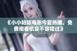 《小小姑娘电影今夏热播，免费观看机会不容错过》