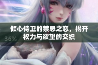 倾心侍卫的禁忌之恋，揭开权力与欲望的交织