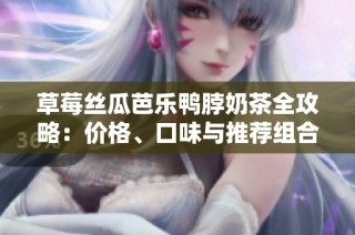 草莓丝瓜芭乐鸭脖奶茶全攻略：价格、口味与推荐组合一网打尽