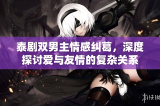 泰剧双男主情感纠葛，深度探讨爱与友情的复杂关系