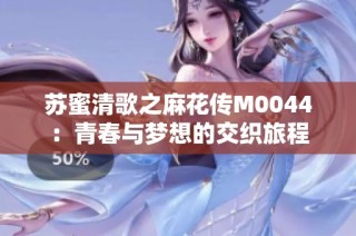 苏蜜清歌之麻花传M0044：青春与梦想的交织旅程