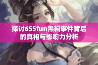 探讨655fun黑料事件背后的真相与影响力分析