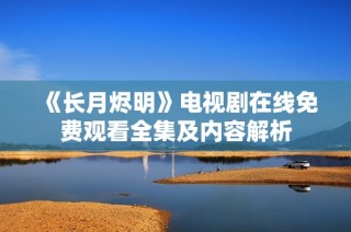 《长月烬明》电视剧在线免费观看全集及内容解析