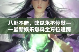 八卦不断，吃瓜永不停歇——最新娱乐爆料全方位追踪