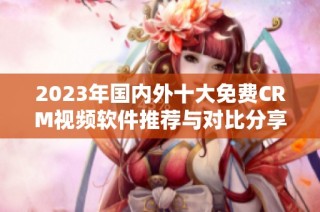 2023年国内外十大免费CRM视频软件推荐与对比分享