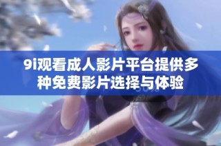 9i观看成人影片平台提供多种免费影片选择与体验