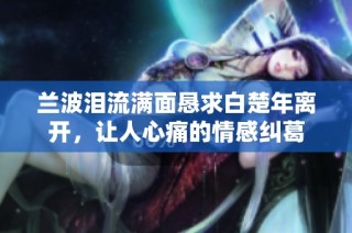 兰波泪流满面恳求白楚年离开，让人心痛的情感纠葛