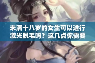 未满十八岁的女生可以进行激光脱毛吗？这几点你需要知道