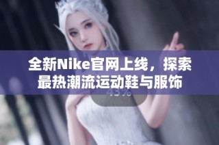 全新Nike官网上线，探索最热潮流运动鞋与服饰