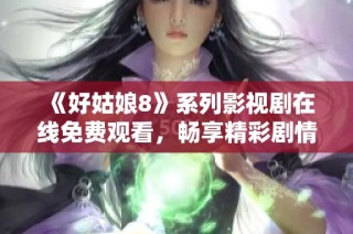 《好姑娘8》系列影视剧在线免费观看，畅享精彩剧情与感人故事