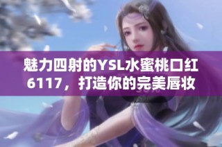 魅力四射的YSL水蜜桃口红6117，打造你的完美唇妆选手
