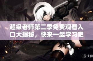 超级老师第二季免费观看入口大揭秘，快来一起学习吧！