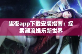 趣夜app下载安装指南：探索潮流娱乐新世界