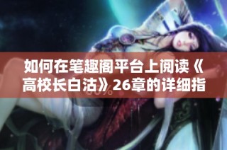 如何在笔趣阁平台上阅读《高校长白沽》26章的详细指南