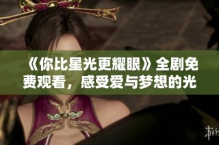 《你比星光更耀眼》全剧免费观看，感受爱与梦想的光芒