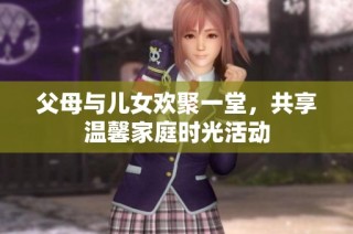 父母与儿女欢聚一堂，共享温馨家庭时光活动