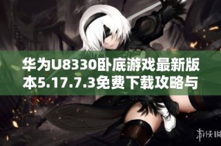 华为U8330卧底游戏最新版本5.17.7.3免费下载攻略与资源分享