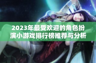 2023年最受欢迎的角色扮演小游戏排行榜推荐与分析
