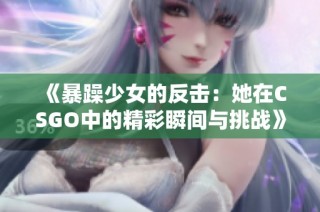 《暴躁少女的反击：她在CSGO中的精彩瞬间与挑战》