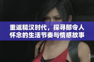 重返糙汉时代，探寻那令人怀念的生活节奏与情感故事