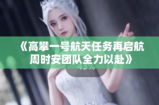 《高攀一号航天任务再启航 周时安团队全力以赴》