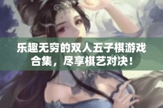 乐趣无穷的双人五子棋游戏合集，尽享棋艺对决！