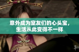 意外成为室友们的心头宝，生活从此变得不一样