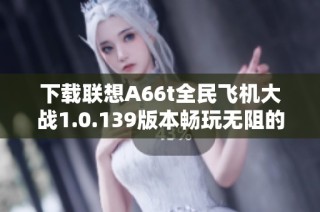 下载联想A66t全民飞机大战1.0.139版本畅玩无阻的攻略与介绍