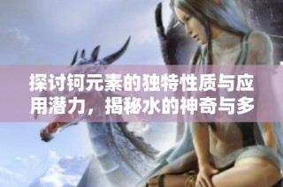 探讨钶元素的独特性质与应用潜力，揭秘水的神奇与多样性