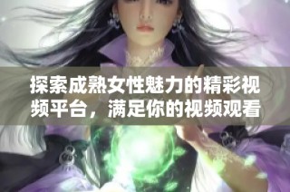 探索成熟女性魅力的精彩视频平台，满足你的视频观看需求