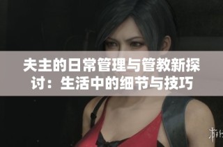 夫主的日常管理与管教新探讨：生活中的细节与技巧