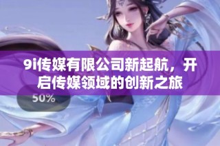 9i传媒有限公司新起航，开启传媒领域的创新之旅