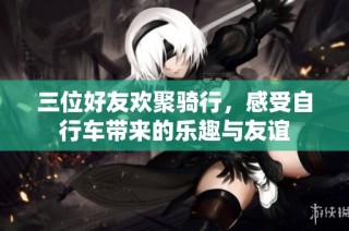三位好友欢聚骑行，感受自行车带来的乐趣与友谊