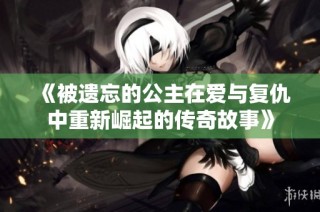《被遗忘的公主在爱与复仇中重新崛起的传奇故事》
