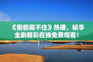《偷偷藏不住》热播，畅享全剧精彩在线免费观看！