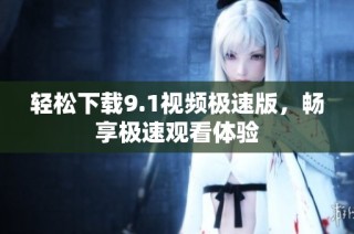 轻松下载9.1视频极速版，畅享极速观看体验