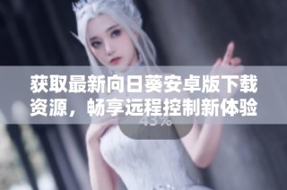 获取最新向日葵安卓版下载资源，畅享远程控制新体验