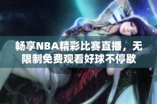 畅享NBA精彩比赛直播，无限制免费观看好球不停歇