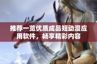 推荐一览优质成品短动漫应用软件，畅享精彩内容