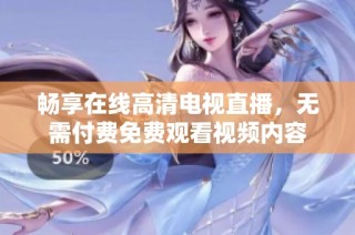 畅享在线高清电视直播，无需付费免费观看视频内容