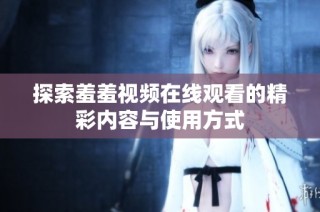 探索羞羞视频在线观看的精彩内容与使用方式