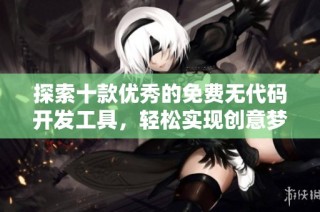 探索十款优秀的免费无代码开发工具，轻松实现创意梦想